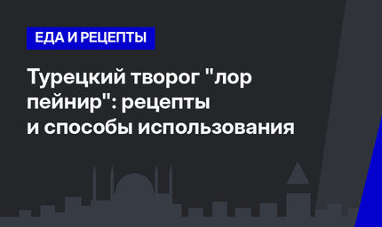 Турецкий творог "лор пейнир": рецепты и способы использования