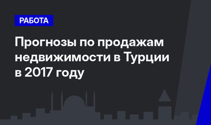 Прогнозы по продажам недвижимости в Турции в 2017 году