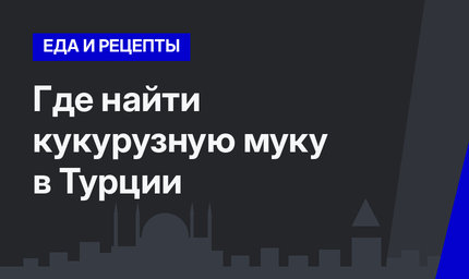 Где найти кукурузную муку в Турции