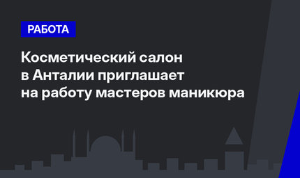 Косметический салон в Анталии приглашает на работу мастеров маникюра