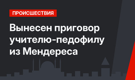 Вынесен приговор учителю-педофилу из Мендереса
