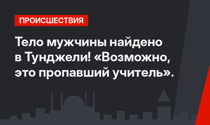 Тело мужчины найдено в Тунджели! «Возможно, это пропавший учитель».