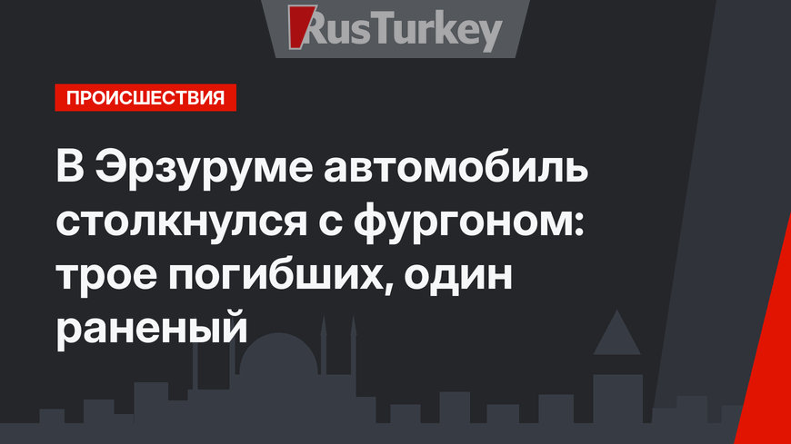 В Эрзуруме автомобиль столкнулся с фургоном:  трое погибших, один раненый
