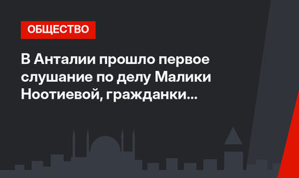    В Анталии прошло первое слушание по делу Малики Ноотиевой, гражданки Киргизии 