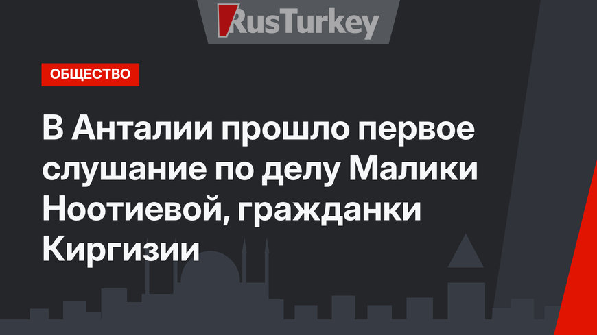    В Анталии прошло первое слушание по делу Малики Ноотиевой, гражданки Киргизии 