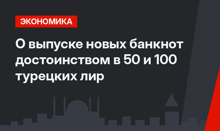  О выпуске новых банкнот достоинством в 50 и 100 турецких лир 