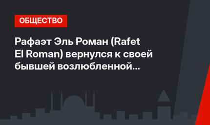 Рафаэт Эль Роман (Rafet El Roman) вернулся к своей бывшей возлюбленной Йешим Эрйылдырым (Yeşim Eryıldırım)