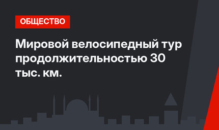 Мировой велосипедный тур продолжительностью 30 тыс. км. 