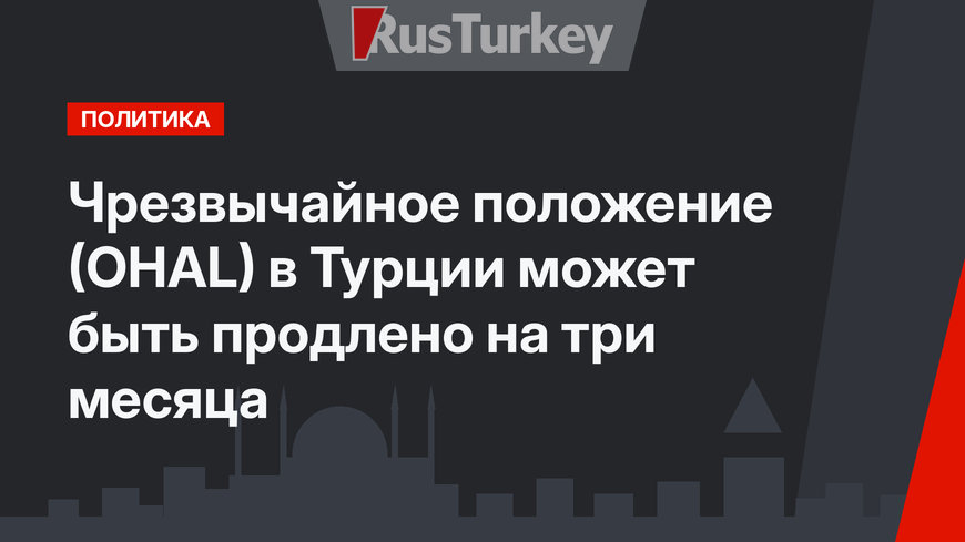    Чрезвычайное положение (OHAL) в Турции может быть продлено  на три месяца 