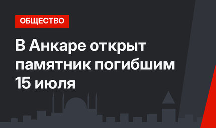 В Анкаре открыт памятник погибшим 15 июля