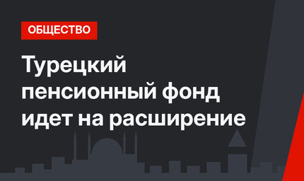 Турецкий пенсионный фонд идет на расширение