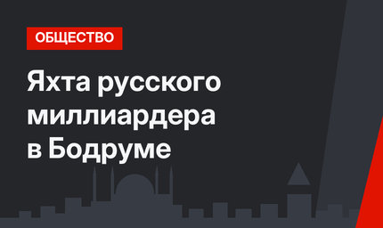 Яхта русского миллиардера в Бодруме