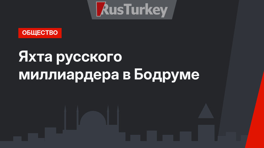 Яхта русского миллиардера в Бодруме