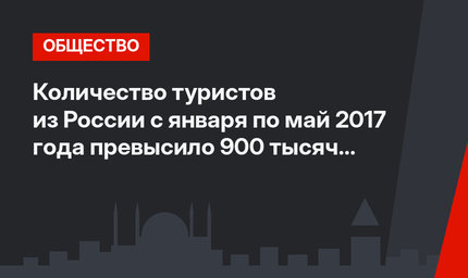 Количество туристов из России с января по май 2017 года превысило 900 тысяч человек