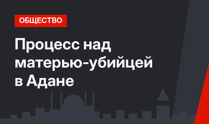Процесс над матерью-убийцей в Адане