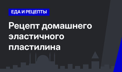 Рецепт домашнего эластичного пластилина