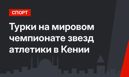 Турки на мировом чемпионате звезд атлетики в Кении