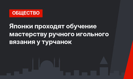  Японки проходят обучение мастерству ручного игольного вязания у турчанок