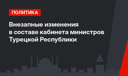 Внезапные изменения в составе кабинета министров Турецкой Республики