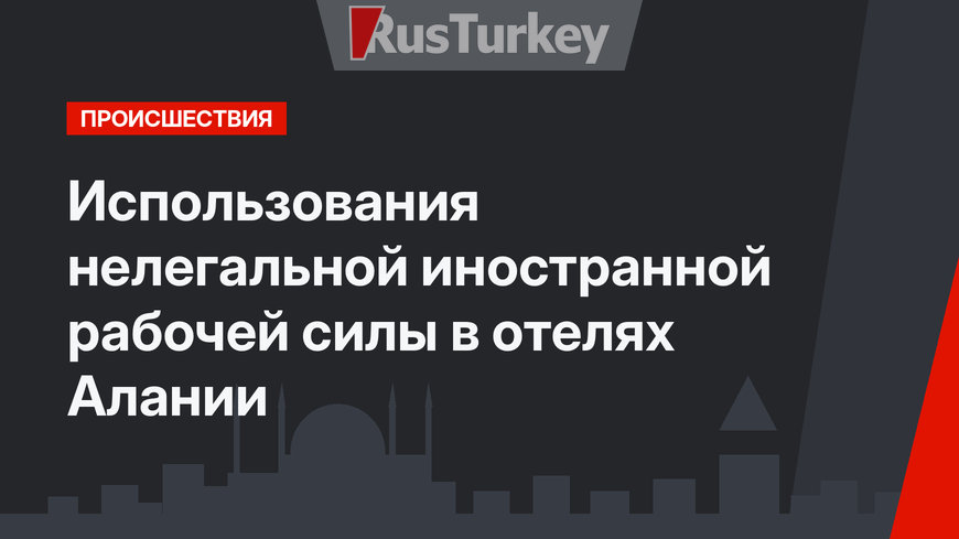   Использования нелегальной иностранной рабочей силы в отелях Алании