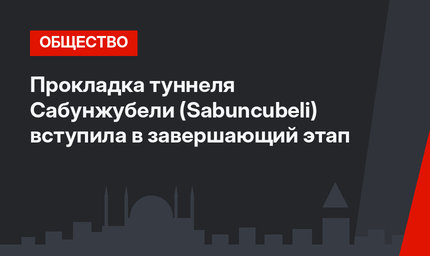 Прокладка туннеля Сабунжубели (Sabuncubeli) вступила в завершающий этап