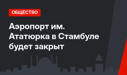  Аэропорт им. Ататюрка  в Стамбуле будет закрыт