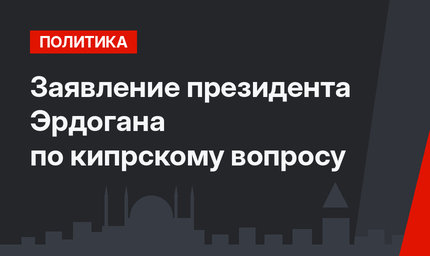Заявление президента  Эрдогана по кипрскому вопросу