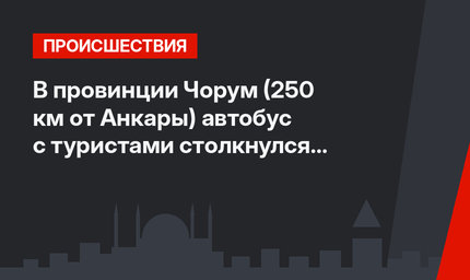  В провинции Чорум (250 км от Анкары) автобус с туристами столкнулся с автомобилем 