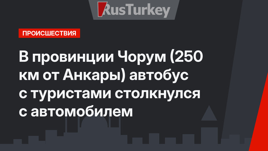  В провинции Чорум (250 км от Анкары) автобус с туристами столкнулся с автомобилем 