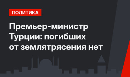 Премьер-министр Турции: погибших от землятрясения нет
