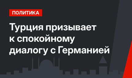 Турция призывает к спокойному диалогу с Германией