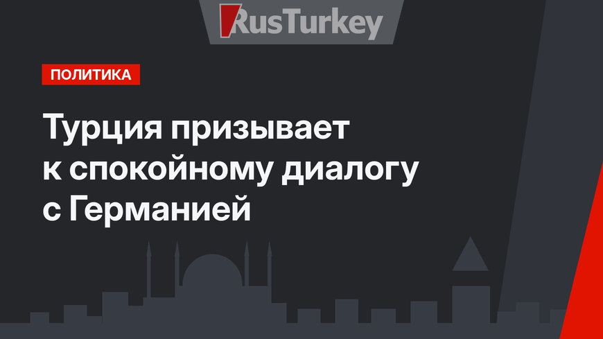 Турция призывает к спокойному диалогу с Германией