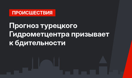   Прогноз турецкого Гидрометцентра призывает к бдительности
