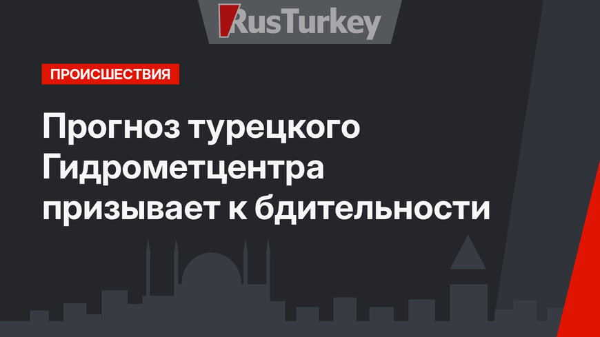   Прогноз турецкого Гидрометцентра призывает к бдительности