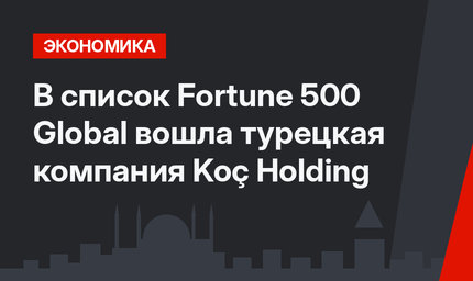 В список  Fortune 500 Global вошла турецкая компания Koç Holding