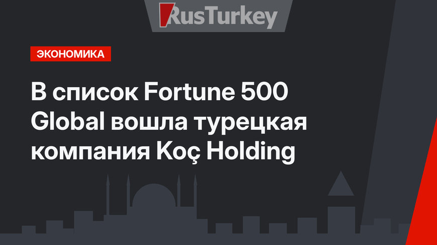 В список  Fortune 500 Global вошла турецкая компания Koç Holding