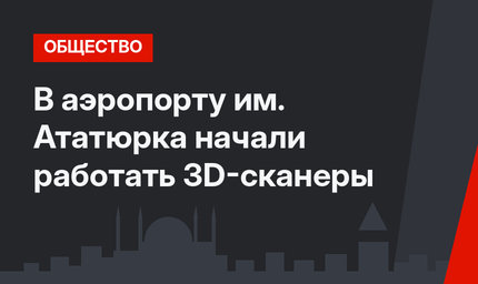 В аэропорту им. Ататюрка начали работать 3D-сканеры
