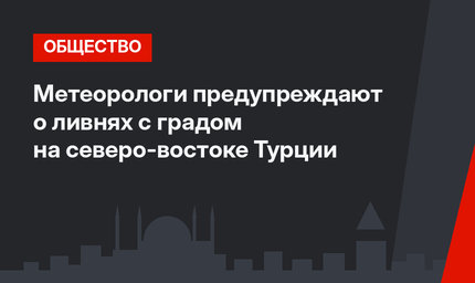 Метеорологи предупреждают о ливнях с градом на северо-востоке Турции