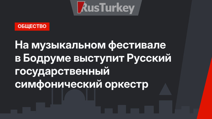 На музыкальном фестивале в Бодруме выступит Русский государственный симфонический оркестр