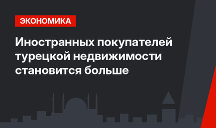  Иностранных покупателей турецкой недвижимости становится больше