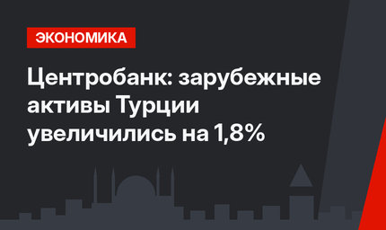 Центробанк: зарубежные активы Турции увеличились на 1,8%