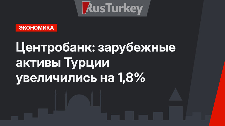 Центробанк: зарубежные активы Турции увеличились на 1,8%