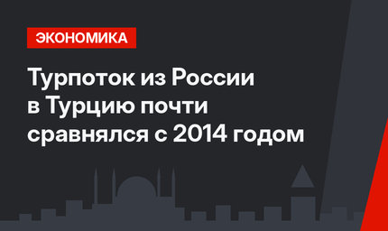 Турпоток из России в Турцию почти сравнялся с 2014 годом