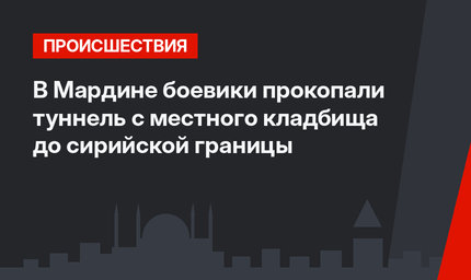В Мардине боевики прокопали туннель с местного кладбища до сирийской границы