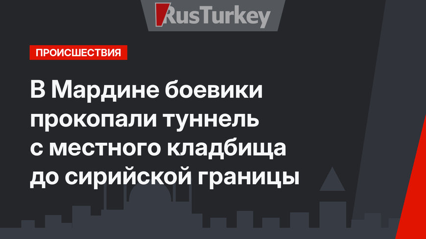 В Мардине боевики прокопали туннель с местного кладбища до сирийской границы