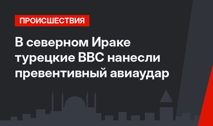 В северном Ираке турецкие ВВС нанесли превентивный авиаудар