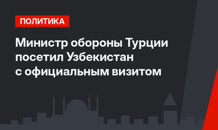 Министр обороны Турции посетил Узбекистан с официальным визитом