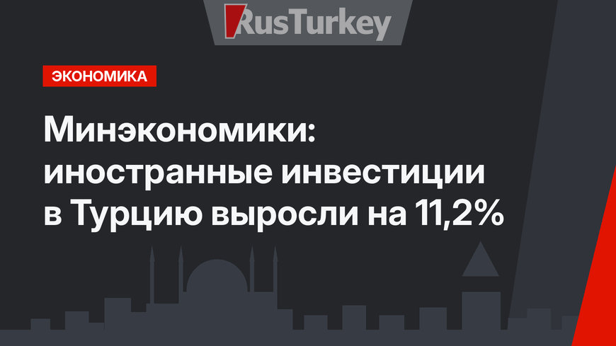 Минэкономики: иностранные инвестиции в Турцию выросли на 11,2%