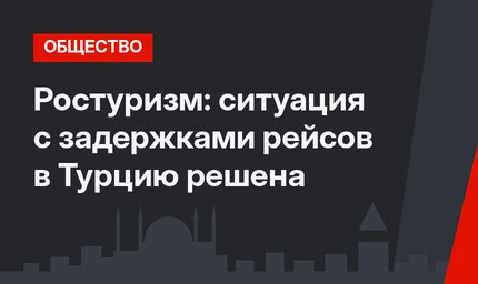 Ростуризм: ситуация с задержками рейсов в Турцию решена 