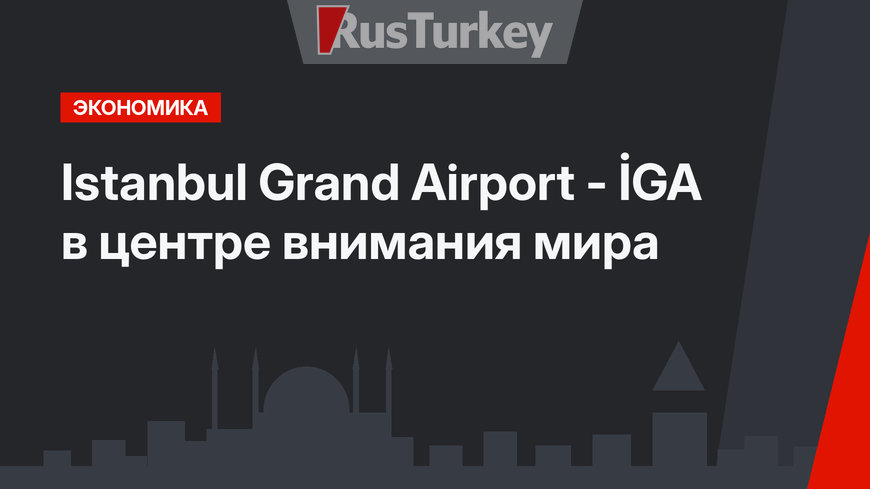 Istanbul Grand Airport - İGA в центре внимания мира 